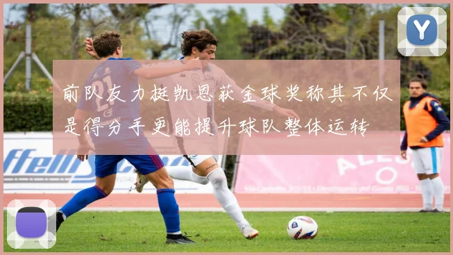 前队友力挺凯恩获金球奖称其不仅是得分手更能提升球队整体运转